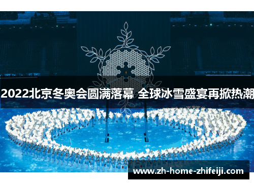 2022北京冬奥会圆满落幕 全球冰雪盛宴再掀热潮
